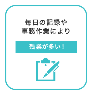 毎日の記録作業や事務作業で、残業が多い。