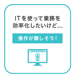 ITを使って業務を効率化したいが、操作が難しそうで不安。